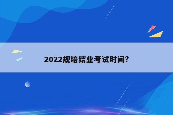 2022规培结业考试时间?