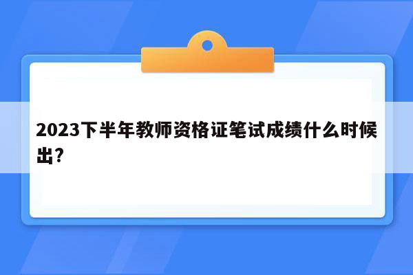 2023下半年教师资格证笔试成绩什么时候出?