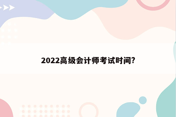 2022高级会计师考试时间?