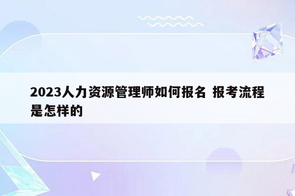 2023人力资源管理师如何报名 报考流程是怎样的