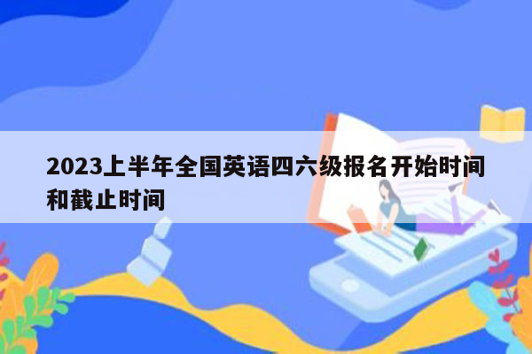 2023上半年全国英语四六级报名开始时间和截止时间