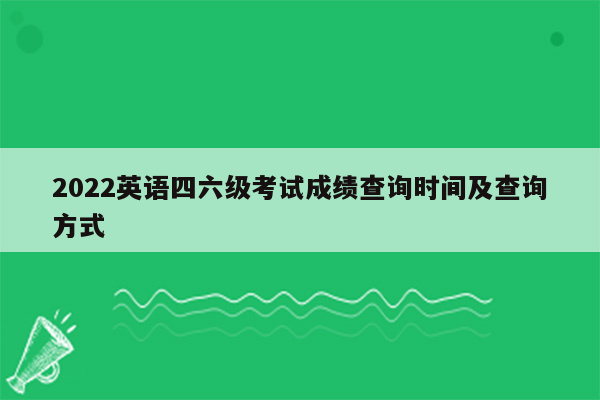 2022英语四六级考试成绩查询时间及查询方式