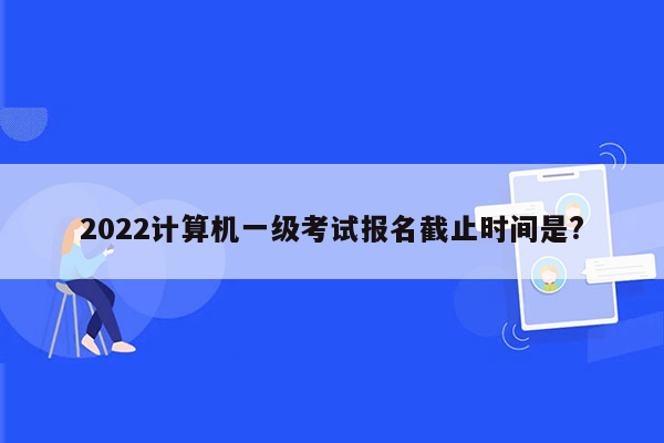 2022计算机一级考试报名截止时间是?