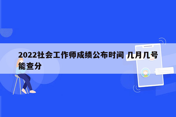 2022社会工作师成绩公布时间 几月几号能查分