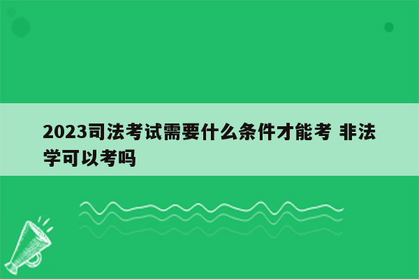 2023司法考试需要什么条件才能考 非法学可以考吗