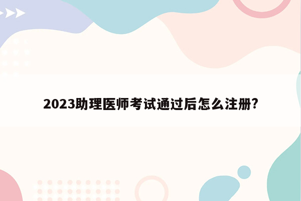 2023助理医师考试通过后怎么注册?