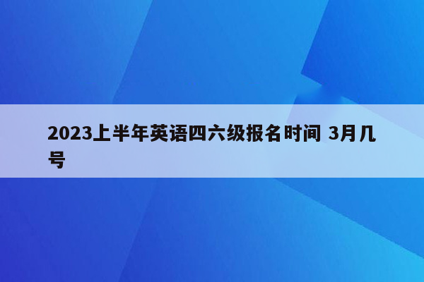 2023上半年英语四六级报名时间 3月几号