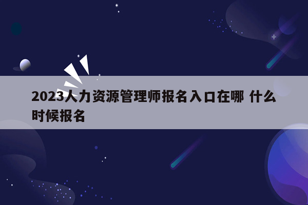 2023人力资源管理师报名入口在哪 什么时候报名