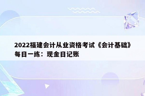 2022福建会计从业资格考试《会计基础》每日一练：现金日记账