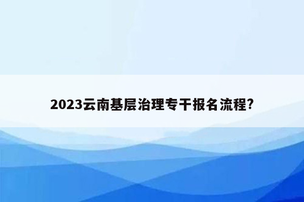 2023云南基层治理专干报名流程?