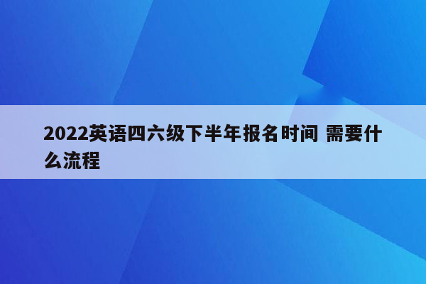 2022英语四六级下半年报名时间 需要什么流程