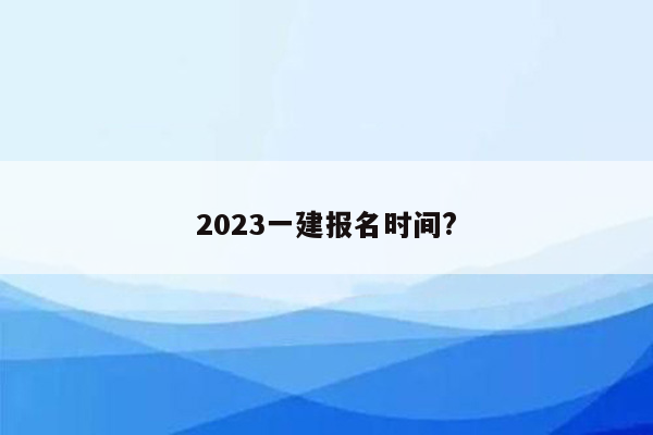 2023一建报名时间?