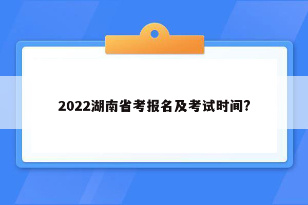 2022湖南省考报名及考试时间?