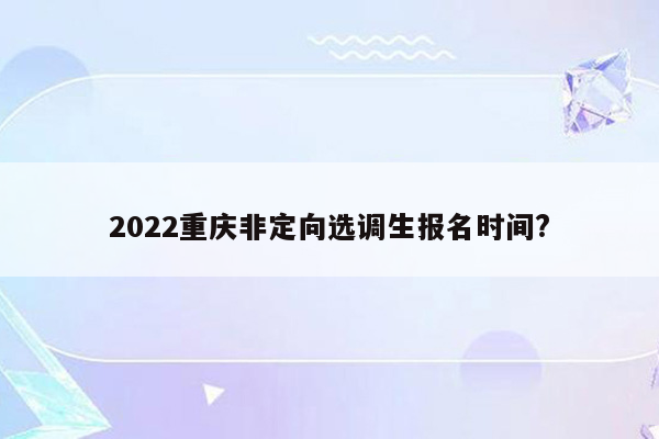 2022重庆非定向选调生报名时间?