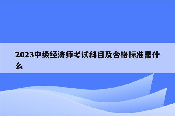 2023中级经济师考试科目及合格标准是什么