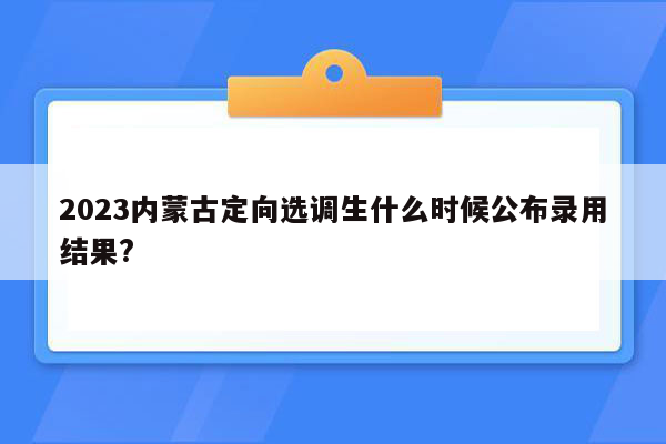 2023内蒙古定向选调生什么时候公布录用结果?