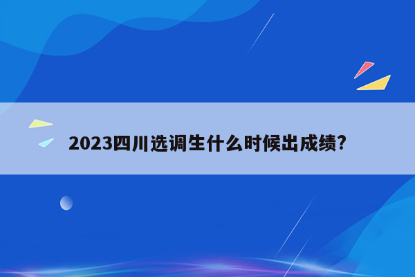 2023四川选调生什么时候出成绩?