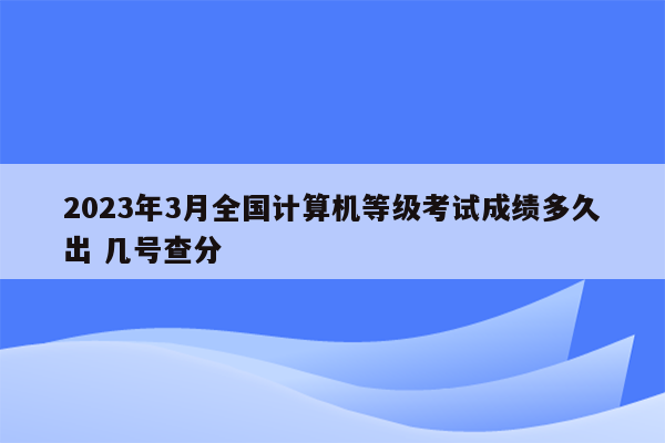 2023年3月全国计算机等级考试成绩多久出 几号查分