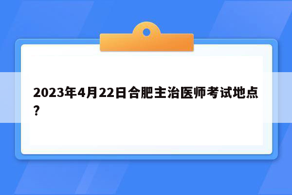 2023年4月22日合肥主治医师考试地点?