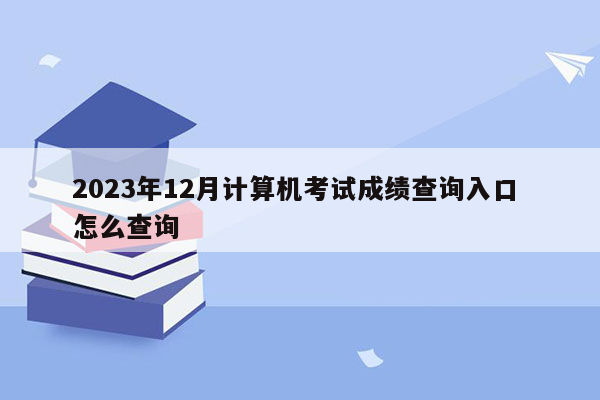 2023年12月计算机考试成绩查询入口 怎么查询