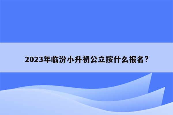 2023年临汾小升初公立按什么报名?