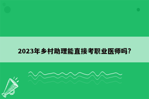 2023年乡村助理能直接考职业医师吗?