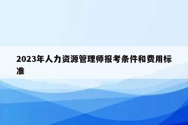 2023年人力资源管理师报考条件和费用标准