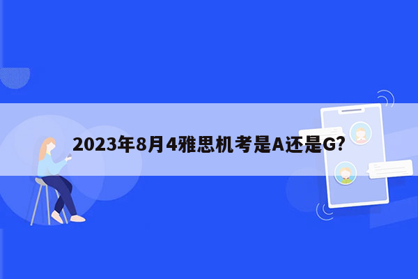 2023年8月4雅思机考是A还是G?