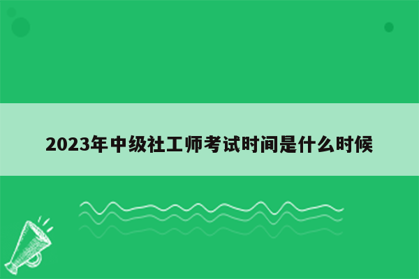 2023年中级社工师考试时间是什么时候