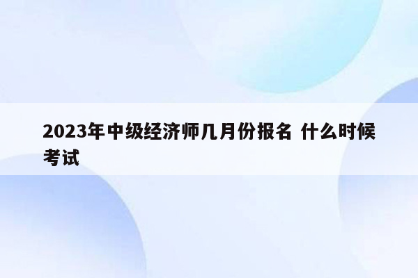 2023年中级经济师几月份报名 什么时候考试