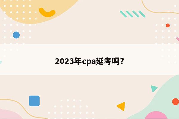 2023年cpa延考吗?