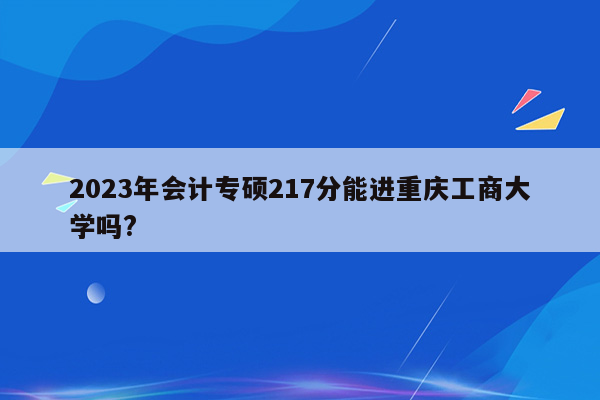 2023年会计专硕217分能进重庆工商大学吗?