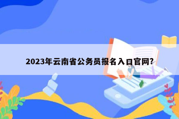 2023年云南省公务员报名入口官网?