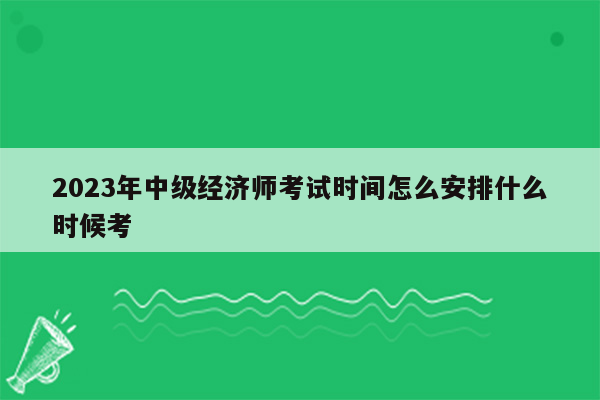 2023年中级经济师考试时间怎么安排什么时候考