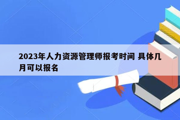 2023年人力资源管理师报考时间 具体几月可以报名