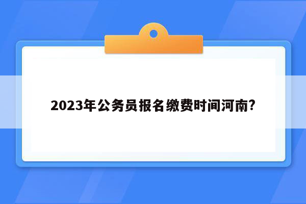 2023年公务员报名缴费时间河南?