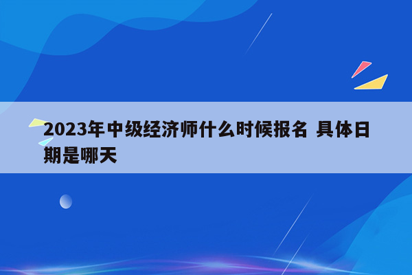 2023年中级经济师什么时候报名 具体日期是哪天