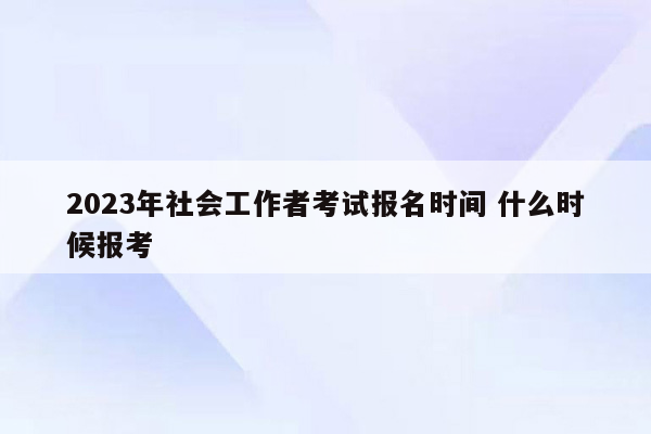 2023年社会工作者考试报名时间 什么时候报考