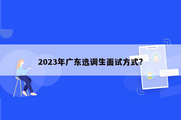 2023年广东选调生面试方式?