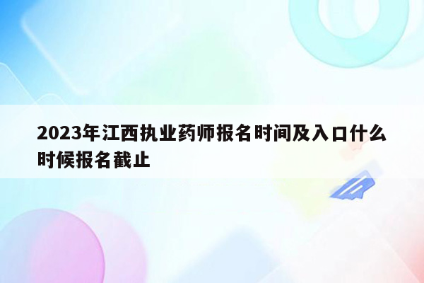 2023年江西执业药师报名时间及入口什么时候报名截止