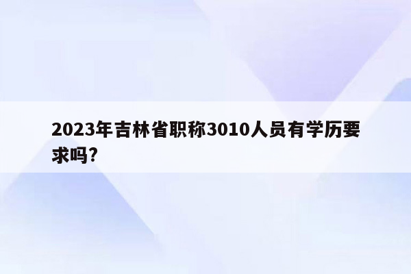 2023年吉林省职称3010人员有学历要求吗?