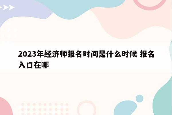 2023年经济师报名时间是什么时候 报名入口在哪