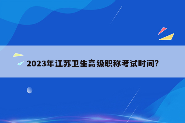 2023年江苏卫生高级职称考试时间?