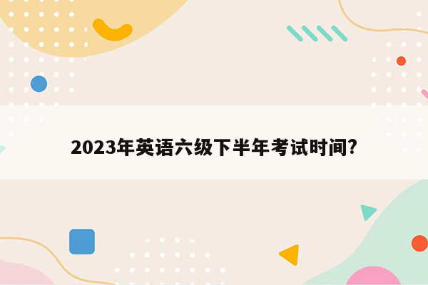 2023年英语六级下半年考试时间?