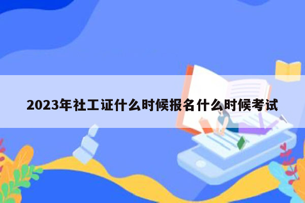 2023年社工证什么时候报名什么时候考试