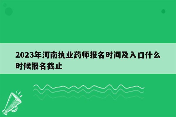 2023年河南执业药师报名时间及入口什么时候报名截止