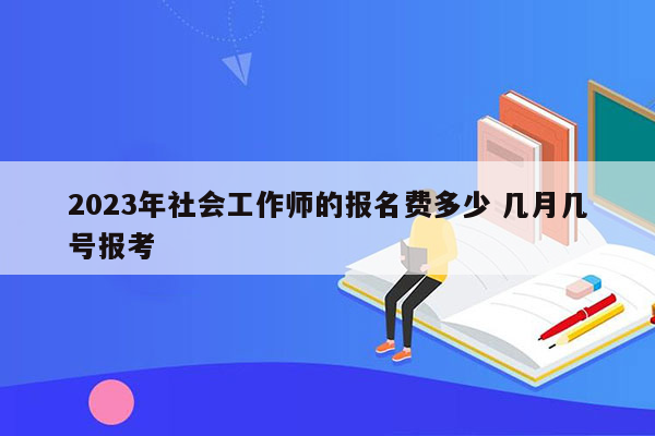 2023年社会工作师的报名费多少 几月几号报考