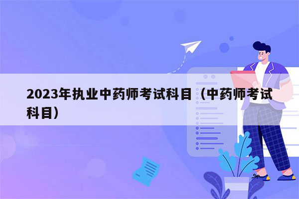 2023年执业中药师考试科目（中药师考试科目）