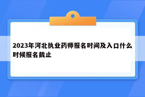 2023年河北执业药师报名时间及入口什么时候报名截止