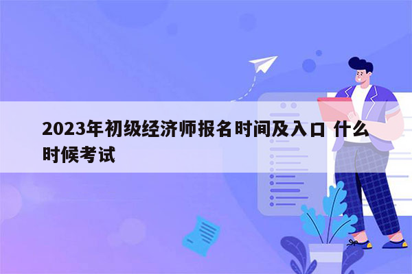 2023年初级经济师报名时间及入口 什么时候考试